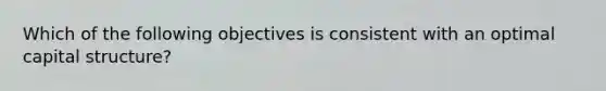 Which of the following objectives is consistent with an optimal capital structure?