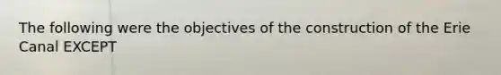 The following were the objectives of the construction of the Erie Canal EXCEPT