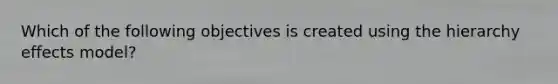 Which of the following objectives is created using the hierarchy effects model?