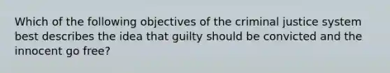 Which of the following objectives of the criminal justice system best describes the idea that guilty should be convicted and the innocent go free?