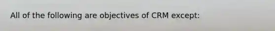 All of the following are objectives of CRM except: