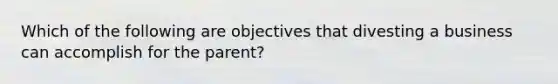 Which of the following are objectives that divesting a business can accomplish for the parent?