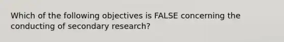 Which of the following objectives is FALSE concerning the conducting of secondary research?