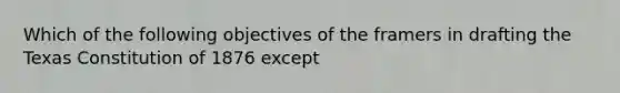 Which of the following objectives of the framers in drafting the Texas Constitution of 1876 except