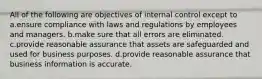 All of the following are objectives of internal control except to a.ensure compliance with laws and regulations by employees and managers. b.make sure that all errors are eliminated. c.provide reasonable assurance that assets are safeguarded and used for business purposes. d.provide reasonable assurance that business information is accurate.