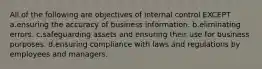 All of the following are objectives of internal control EXCEPT a.ensuring the accuracy of business information. b.eliminating errors. c.safeguarding assets and ensuring their use for business purposes. d.ensuring compliance with laws and regulations by employees and managers.