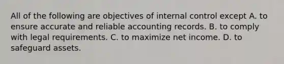 All of the following are objectives of internal control except A. to ensure accurate and reliable accounting records. B. to comply with legal requirements. C. to maximize net income. D. to safeguard assets.