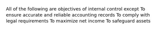 All of the following are objectives of internal control except To ensure accurate and reliable accounting records To comply with legal requirements To maximize net income To safeguard assets