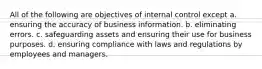 All of the following are objectives of internal control except a. ensuring the accuracy of business information. b. eliminating errors. c. safeguarding assets and ensuring their use for business purposes. d. ensuring compliance with laws and regulations by employees and managers.