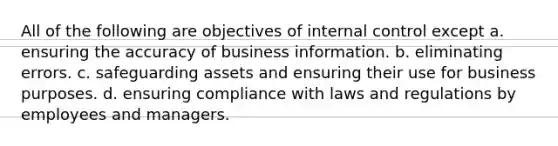 All of the following are objectives of internal control except a. ensuring the accuracy of business information. b. eliminating errors. c. safeguarding assets and ensuring their use for business purposes. d. ensuring compliance with laws and regulations by employees and managers.