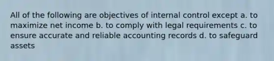 All of the following are objectives of internal control except a. to maximize net income b. to comply with legal requirements c. to ensure accurate and reliable accounting records d. to safeguard assets