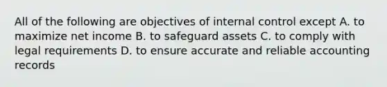 All of the following are objectives of internal control except A. to maximize net income B. to safeguard assets C. to comply with legal requirements D. to ensure accurate and reliable accounting records