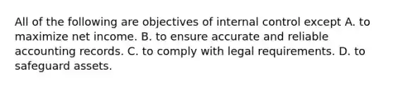 All of the following are objectives of internal control except A. to maximize net income. B. to ensure accurate and reliable accounting records. C. to comply with legal requirements. D. to safeguard assets.