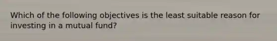 Which of the following objectives is the least suitable reason for investing in a mutual fund?