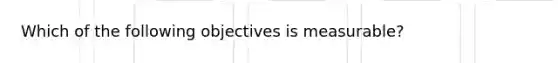 Which of the following objectives is measurable?