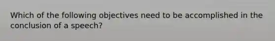 Which of the following objectives need to be accomplished in the conclusion of a speech?