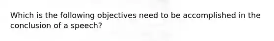 Which is the following objectives need to be accomplished in the conclusion of a speech?