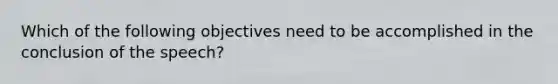 Which of the following objectives need to be accomplished in the conclusion of the speech?