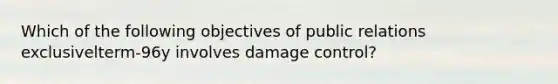 Which of the following objectives of public relations exclusivelterm-96y involves damage control?