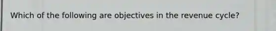 Which of the following are objectives in the revenue cycle?