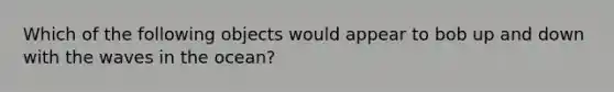 Which of the following objects would appear to bob up and down with the waves in the ocean?