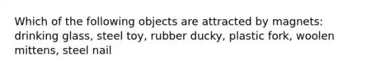 Which of the following objects are attracted by magnets: drinking glass, steel toy, rubber ducky, plastic fork, woolen mittens, steel nail