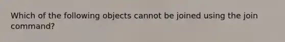 Which of the following objects cannot be joined using the join command?