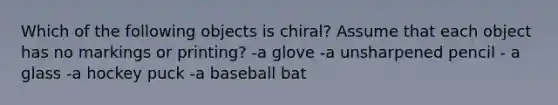 Which of the following objects is chiral? Assume that each object has no markings or printing? -a glove -a unsharpened pencil - a glass -a hockey puck -a baseball bat