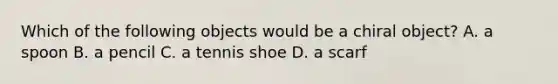 Which of the following objects would be a chiral object? A. a spoon B. a pencil C. a tennis shoe D. a scarf