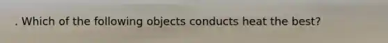 . Which of the following objects conducts heat the best?