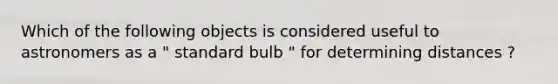 Which of the following objects is considered useful to astronomers as a " standard bulb " for determining distances ?