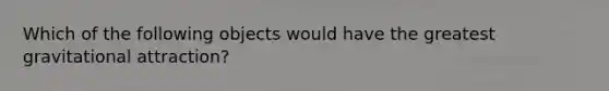 Which of the following objects would have the greatest gravitational attraction?