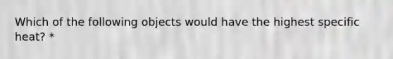 Which of the following objects would have the highest specific heat? *