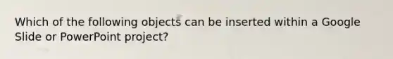 Which of the following objects can be inserted within a Google Slide or PowerPoint project?