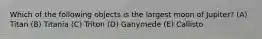 Which of the following objects is the largest moon of Jupiter? (A) Titan (B) Titania (C) Triton (D) Ganymede (E) Callisto