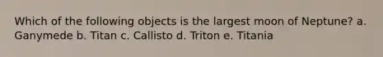 Which of the following objects is the largest moon of Neptune? a. Ganymede b. Titan c. Callisto d. Triton e. Titania