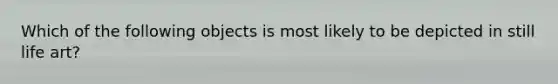 Which of the following objects is most likely to be depicted in still life art?