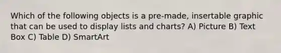 Which of the following objects is a pre-made, insertable graphic that can be used to display lists and charts? A) Picture B) Text Box C) Table D) SmartArt