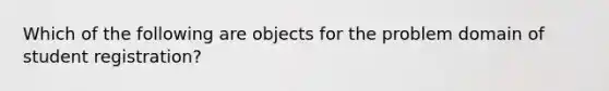 Which of the following are objects for the problem domain of student registration?