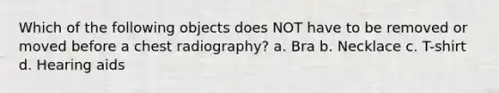 Which of the following objects does NOT have to be removed or moved before a chest radiography? a. Bra b. Necklace c. T-shirt d. Hearing aids