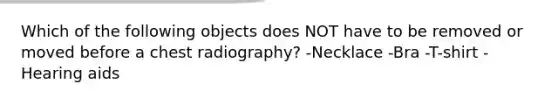 Which of the following objects does NOT have to be removed or moved before a chest radiography? -Necklace -Bra -T-shirt -Hearing aids