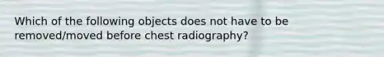 Which of the following objects does not have to be removed/moved before chest radiography?