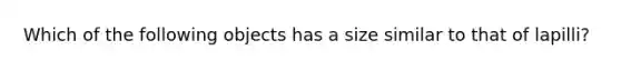 Which of the following objects has a size similar to that of lapilli?
