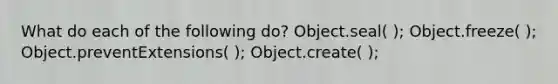 What do each of the following do? Object.seal( ); Object.freeze( ); Object.preventExtensions( ); Object.create( );