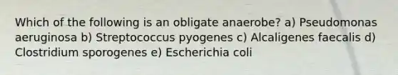 Which of the following is an obligate anaerobe? a) Pseudomonas aeruginosa b) Streptococcus pyogenes c) Alcaligenes faecalis d) Clostridium sporogenes e) Escherichia coli