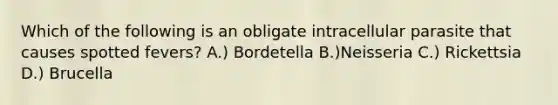 Which of the following is an obligate intracellular parasite that causes spotted fevers? A.) Bordetella B.)Neisseria C.) Rickettsia D.) Brucella