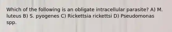 Which of the following is an obligate intracellular parasite? A) M. luteus B) S. pyogenes C) Rickettsia rickettsi D) Pseudomonas spp.