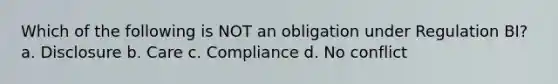 Which of the following is NOT an obligation under Regulation BI? a. Disclosure b. Care c. Compliance d. No conflict