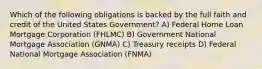 Which of the following obligations is backed by the full faith and credit of the United States Government? A) Federal Home Loan Mortgage Corporation (FHLMC) B) Government National Mortgage Association (GNMA) C) Treasury receipts D) Federal National Mortgage Association (FNMA)