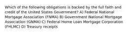 Which of the following obligations is backed by the full faith and credit of the United States Government? A) Federal National Mortgage Association (FNMA) B) Government National Mortgage Association (GNMA) C) Federal Home Loan Mortgage Corporation (FHLMC) D) Treasury receipts